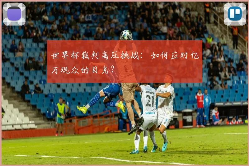 世界杯裁判高压挑战：如何应对亿万观众的目光？