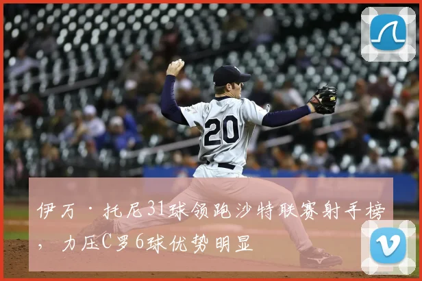 伊万·托尼31球领跑沙特联赛射手榜，力压C罗6球优势明显