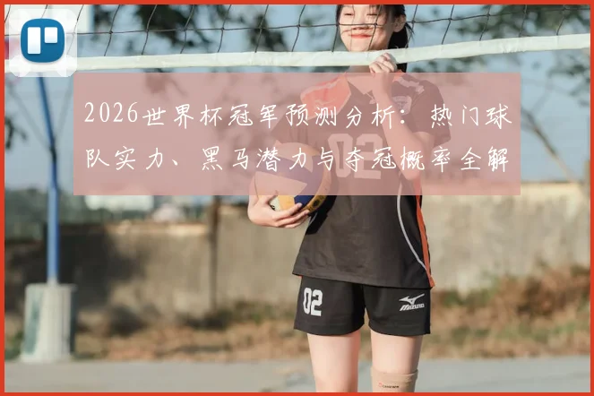 2026世界杯冠军预测分析:热门球队实力、黑马潜力与夺冠概率全解读