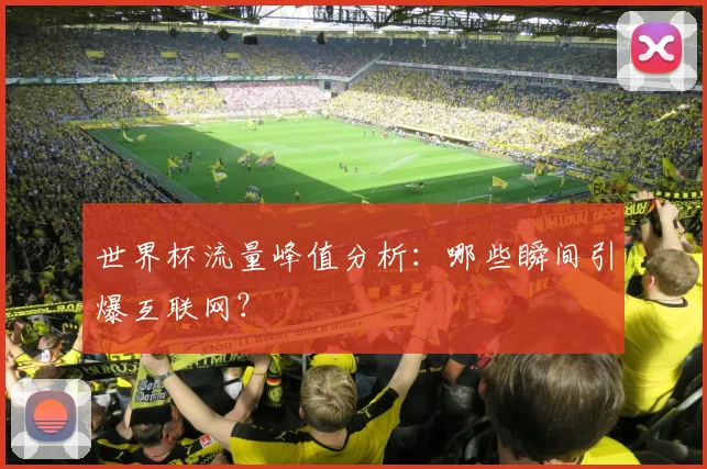 世界杯流量峰值分析:哪些瞬间引爆互联网?
