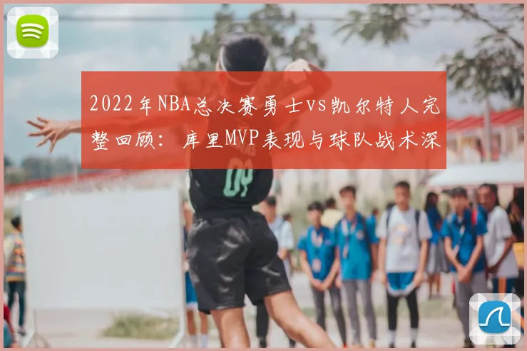 2022年NBA总决赛勇士vs凯尔特人完整回顾:库里MVP表现与球队战术深度解析