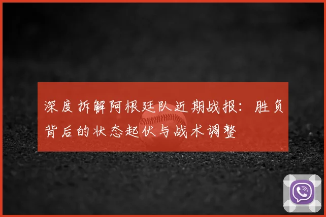 深度拆解阿根廷队近期战报:胜负背后的状态起伏与战术调整