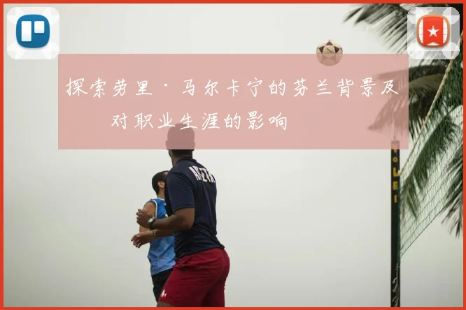 探索劳里·马尔卡宁的芬兰背景及其对职业生涯的影响
