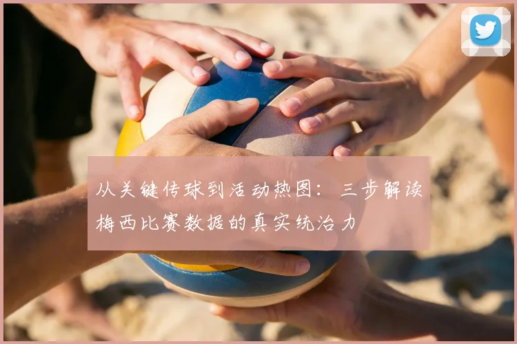 从关键传球到活动热图：三步解读梅西比赛数据的真实统治力