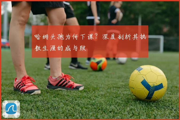 哈姆头孢为何下课？深度剖析其执教生涯的成与败