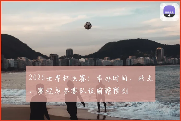 2026世界杯决赛:举办时间、地点、赛程与参赛队伍前瞻预测