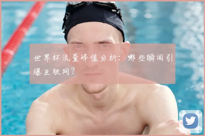 世界杯流量峰值分析:哪些瞬间引爆互联网?