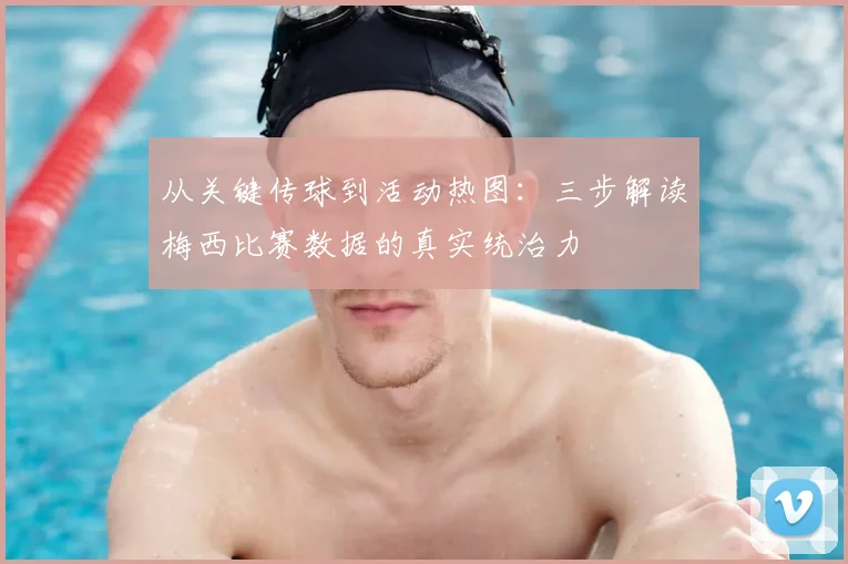 从关键传球到活动热图:三步解读梅西比赛数据的真实统治力