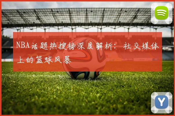 NBA话题热搜榜深度解析:社交媒体上的篮球风暴
