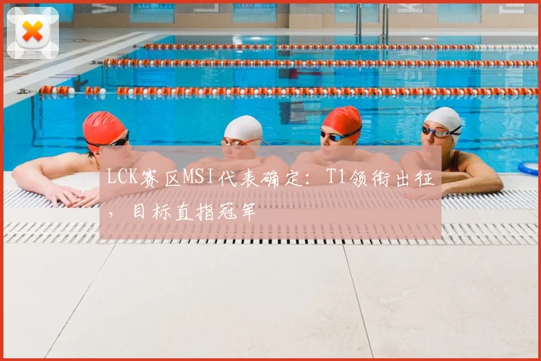 LCK赛区MSI代表确定:T1领衔出征,目标直指冠军
