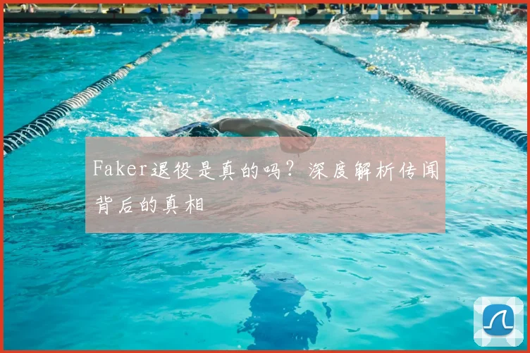 Faker退役是真的吗？深度解析传闻背后的真相