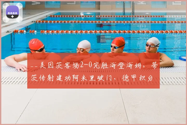 __美因茨客场2-0完胜海登海姆,蒂茨传射建功阿米里破门,德甲积分榜有何变化?__