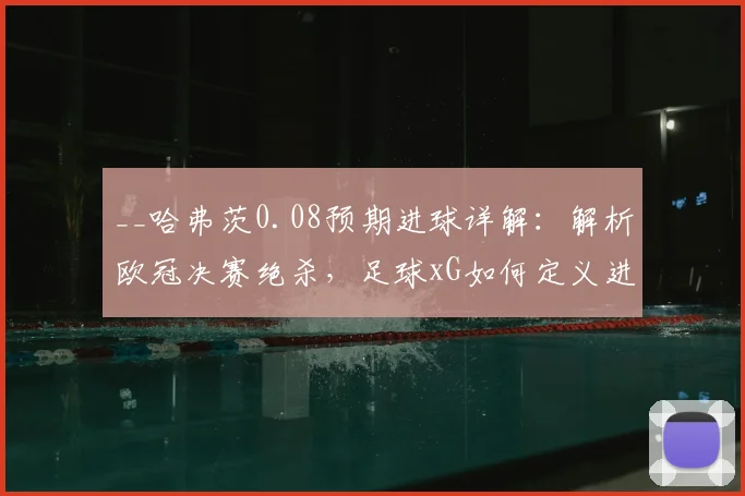 __哈弗茨0.08预期进球详解：解析欧冠决赛绝杀，足球xG如何定义进球奇迹__