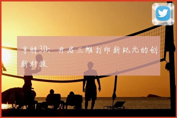 亨特3D：开启三维打印新纪元的创新科技