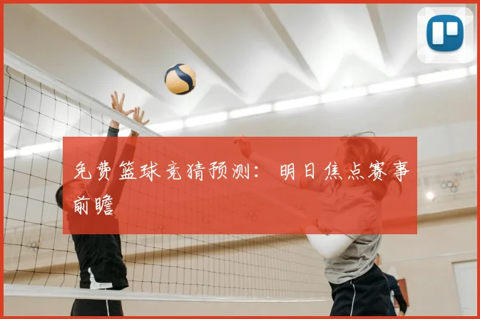 免费篮球竞猜预测：明日焦点赛事前瞻