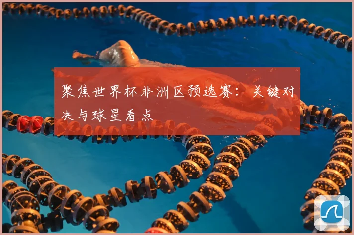 聚焦世界杯非洲区预选赛：关键对决与球星看点