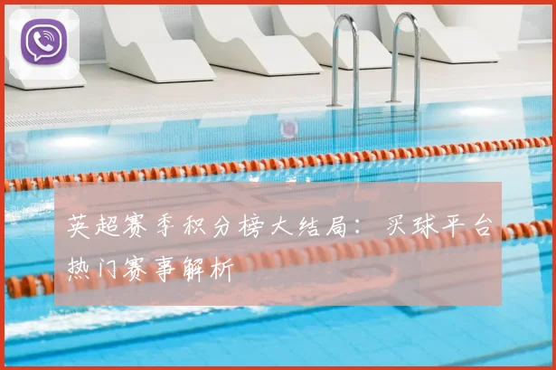 英超赛季积分榜大结局：买球平台热门赛事解析