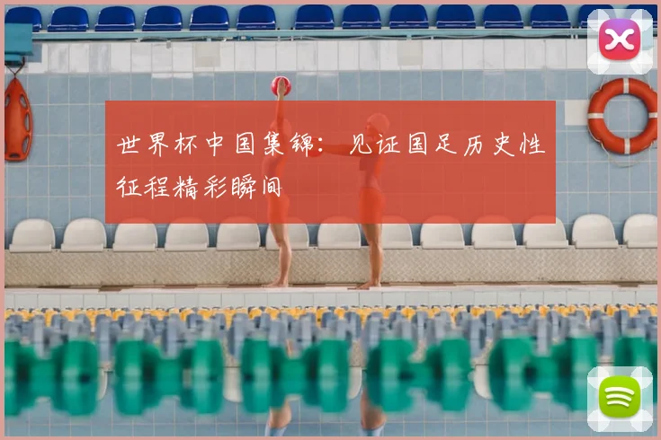 世界杯中国集锦：见证国足历史性征程精彩瞬间
