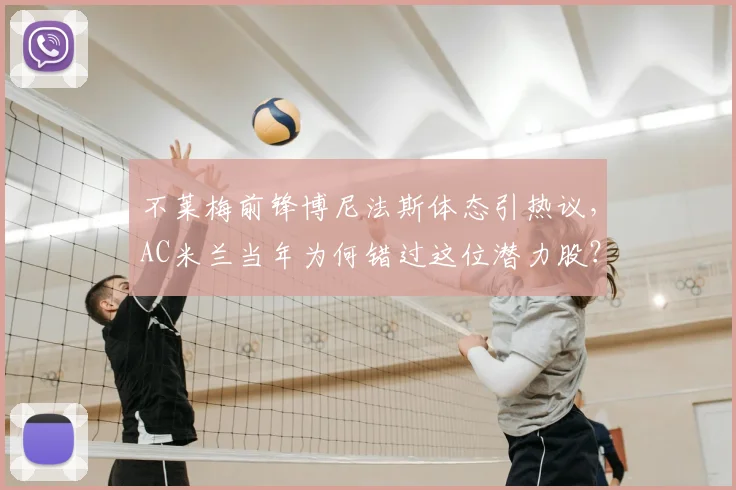 不莱梅前锋博尼法斯体态引热议,AC米兰当年为何错过这位潜力股?技术特点全面解析