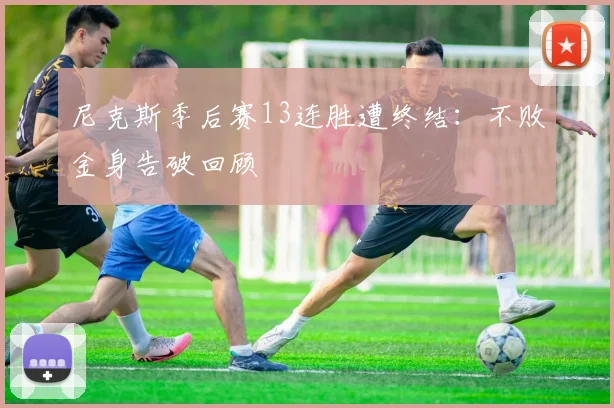 尼克斯季后赛13连胜遭终结：不败金身告破回顾