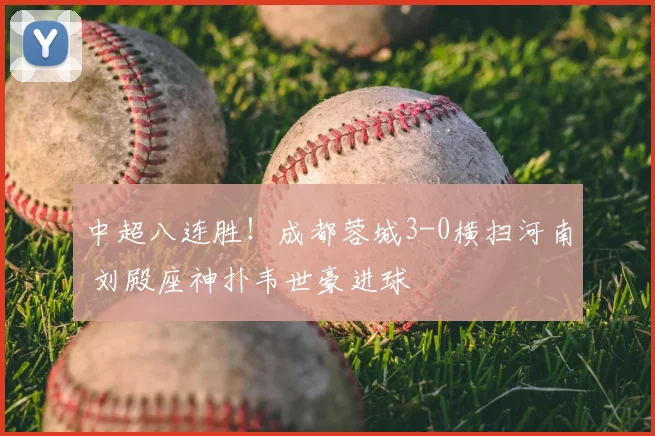 中超八连胜!成都蓉城3-0横扫河南 刘殿座神扑韦世豪进球