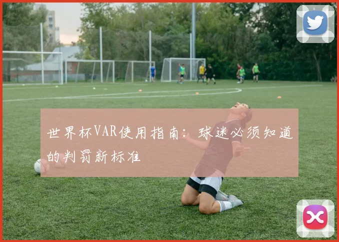 世界杯VAR使用指南:球迷必须知道的判罚新标准