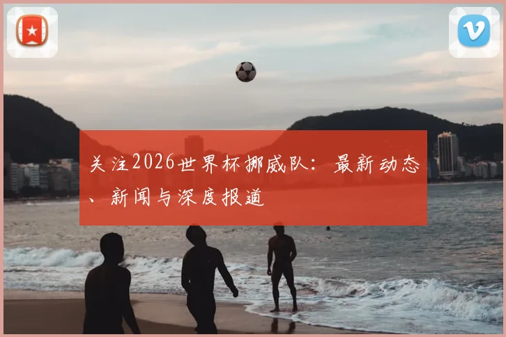 关注2026世界杯挪威队:最新动态、新闻与深度报道
