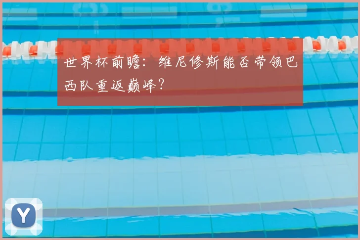 世界杯前瞻：维尼修斯能否带领巴西队重返巅峰？