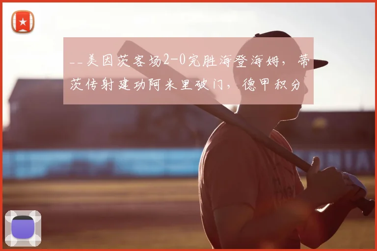 __美因茨客场2-0完胜海登海姆,蒂茨传射建功阿米里破门,德甲积分榜有何变化?__