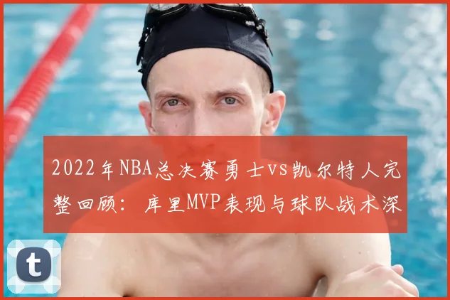 2022年NBA总决赛勇士vs凯尔特人完整回顾:库里MVP表现与球队战术深度解析
