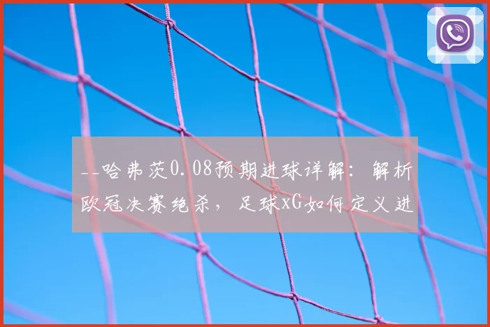 __哈弗茨0.08预期进球详解:解析欧冠决赛绝杀,足球xG如何定义进球奇迹__