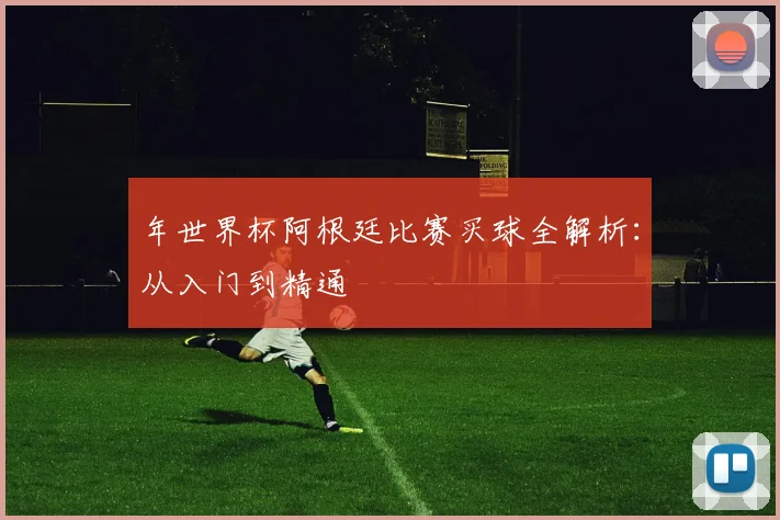 年世界杯阿根廷比赛买球全解析：从入门到精通