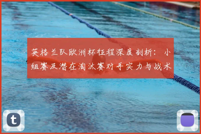 英格兰队欧洲杯征程深度剖析:小组赛及潜在淘汰赛对手实力与战术打法全解读