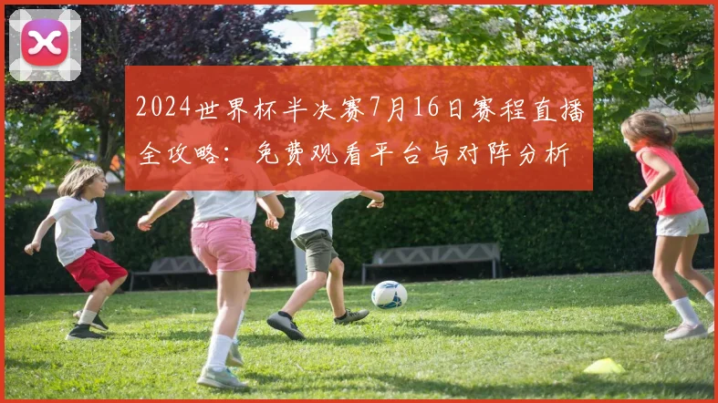 2024世界杯半决赛7月16日赛程直播全攻略:免费观看平台与对阵分析