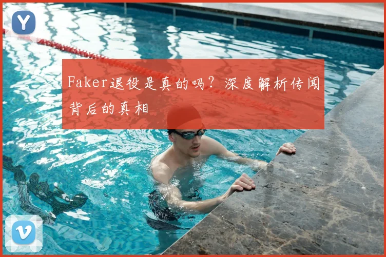 Faker退役是真的吗?深度解析传闻背后的真相