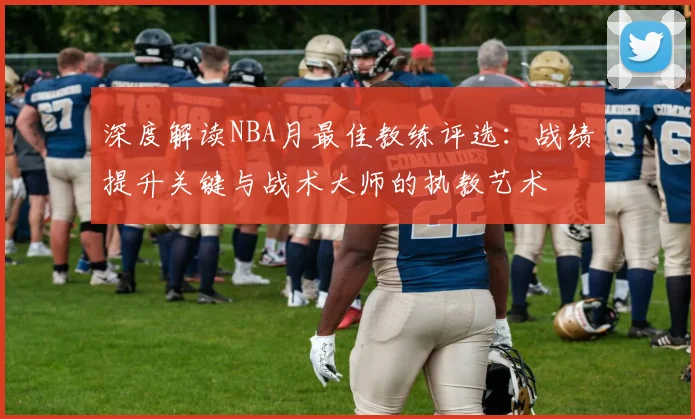 深度解读NBA月最佳教练评选:战绩提升关键与战术大师的执教艺术