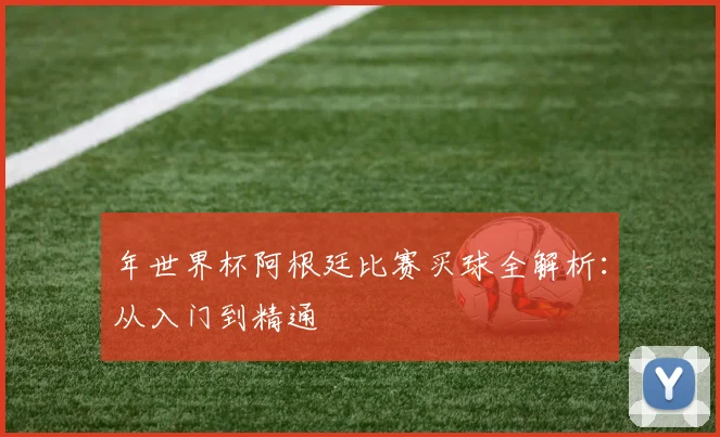 年世界杯阿根廷比赛买球全解析:从入门到精通