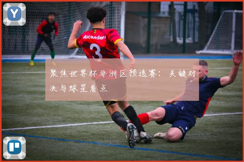 聚焦世界杯非洲区预选赛:关键对决与球星看点